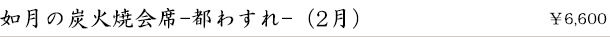 如月の炭火焼会席-都わすれ-（2月）　￥6,600